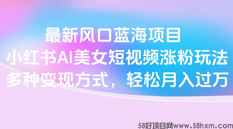 最新风口蓝海项目，小红书AI美女短视频涨粉玩法，多种变现方式轻松月入过万